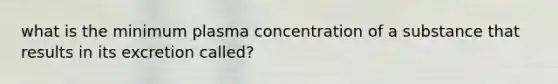 what is the minimum plasma concentration of a substance that results in its excretion called?