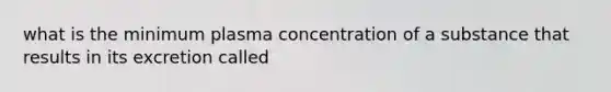 what is the minimum plasma concentration of a substance that results in its excretion called