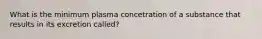 What is the minimum plasma concetration of a substance that results in its excretion called?