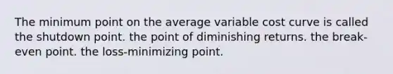 The minimum point on the average variable cost curve is called the shutdown point. the point of diminishing returns. the break-even point. the loss-minimizing point.