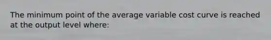 The minimum point of the average variable cost curve is reached at the output level where: