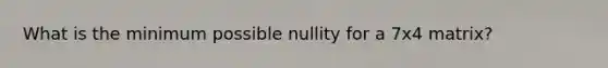 What is the minimum possible nullity for a 7x4 matrix?