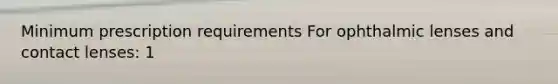 Minimum prescription requirements For ophthalmic lenses and contact lenses: 1