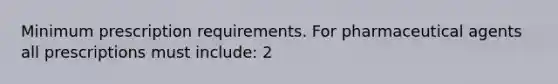 Minimum prescription requirements. For pharmaceutical agents all prescriptions must include: 2