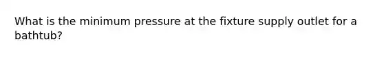 What is the minimum pressure at the fixture supply outlet for a bathtub?