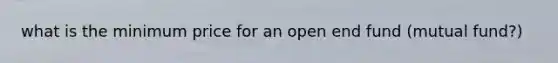 what is the minimum price for an open end fund (mutual fund?)