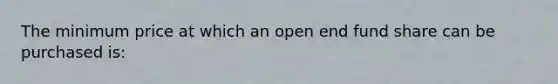 The minimum price at which an open end fund share can be purchased is: