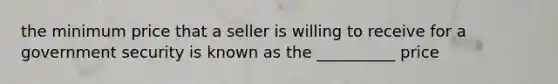 the minimum price that a seller is willing to receive for a government security is known as the __________ price