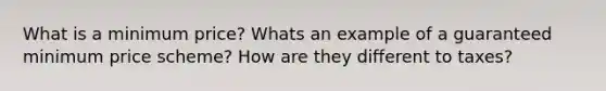 What is a minimum price? Whats an example of a guaranteed minimum price scheme? How are they different to taxes?