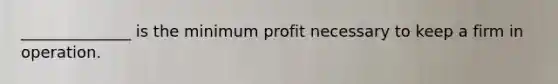 ______________ is the minimum profit necessary to keep a firm in operation.