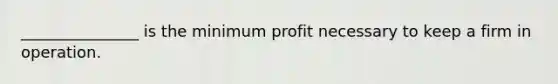 _______________ is the minimum profit necessary to keep a firm in operation.