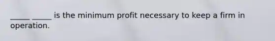 _____ _____ is the minimum profit necessary to keep a firm in operation.