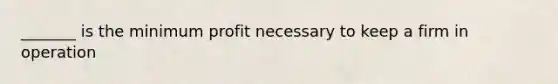 _______ is the minimum profit necessary to keep a firm in operation