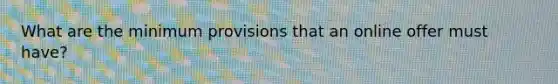 What are the minimum provisions that an online offer must have?