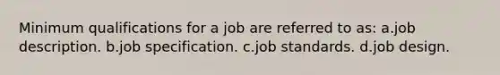 Minimum qualifications for a job are referred to as: a.job description. b.job specification. c.job standards. d.job design.