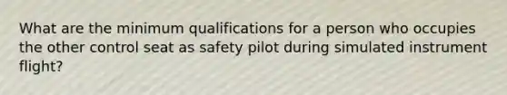 What are the minimum qualifications for a person who occupies the other control seat as safety pilot during simulated instrument flight?