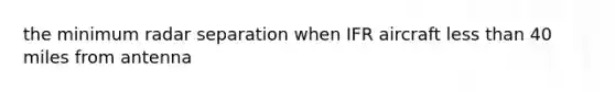 the minimum radar separation when IFR aircraft less than 40 miles from antenna