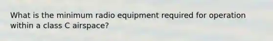 What is the minimum radio equipment required for operation within a class C airspace?