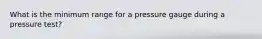 What is the minimum range for a pressure gauge during a pressure test?