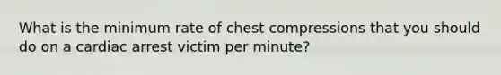 What is the minimum rate of chest compressions that you should do on a cardiac arrest victim per minute?