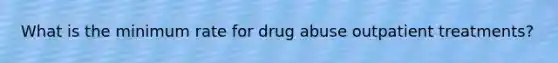 What is the minimum rate for drug abuse outpatient treatments?