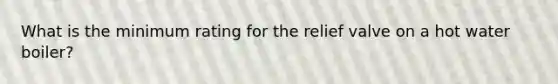 What is the minimum rating for the relief valve on a hot water boiler?