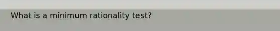 What is a minimum rationality test?