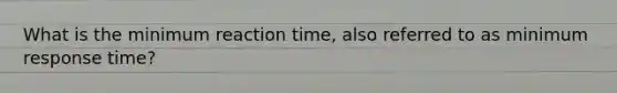 What is the minimum reaction time, also referred to as minimum response time?