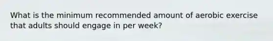 What is the minimum recommended amount of aerobic exercise that adults should engage in per week?