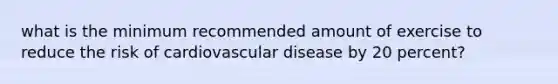 what is the minimum recommended amount of exercise to reduce the risk of cardiovascular disease by 20 percent?