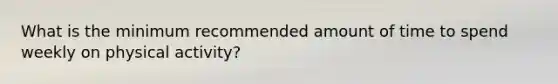 What is the minimum recommended amount of time to spend weekly on physical activity?