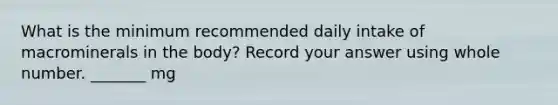 What is the minimum recommended daily intake of macrominerals in the body? Record your answer using whole number. _______ mg