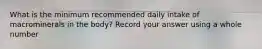 What is the minimum recommended daily intake of macrominerals in the body? Record your answer using a whole number