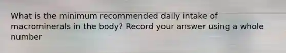 What is the minimum recommended daily intake of macrominerals in the body? Record your answer using a whole number