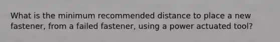 What is the minimum recommended distance to place a new fastener, from a failed fastener, using a power actuated tool?