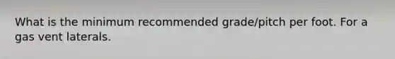 What is the minimum recommended grade/pitch per foot. For a gas vent laterals.