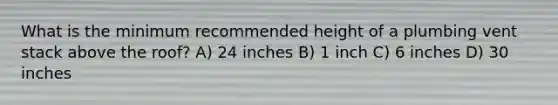 What is the minimum recommended height of a plumbing vent stack above the roof? A) 24 inches B) 1 inch C) 6 inches D) 30 inches