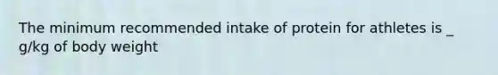 The minimum recommended intake of protein for athletes is _ g/kg of body weight