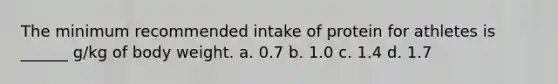 The minimum recommended intake of protein for athletes is ______ g/kg of body weight. a. 0.7 b. 1.0 c. 1.4 d. 1.7
