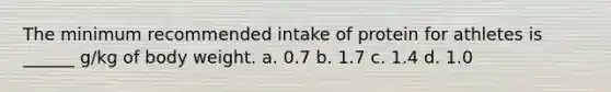 The minimum recommended intake of protein for athletes is ______ g/kg of body weight. a. 0.7 b. 1.7 c. 1.4 d. 1.0