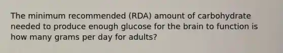 The minimum recommended (RDA) amount of carbohydrate needed to produce enough glucose for <a href='https://www.questionai.com/knowledge/kLMtJeqKp6-the-brain' class='anchor-knowledge'>the brain</a> to function is how many grams per day for adults?