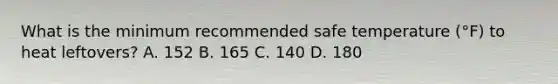 What is the minimum recommended safe temperature (°F) to heat leftovers? A. 152 B. 165 C. 140 D. 180