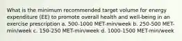 What is the minimum recommended target volume for energy expenditure (EE) to promote overall health and well-being in an exercise prescription a. 500-1000 MET-min/week b. 250-500 MET-min/week c. 150-250 MET-min/week d. 1000-1500 MET-min/week