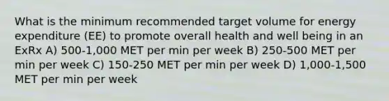 What is the minimum recommended target volume for energy expenditure (EE) to promote overall health and well being in an ExRx A) 500-1,000 MET per min per week B) 250-500 MET per min per week C) 150-250 MET per min per week D) 1,000-1,500 MET per min per week