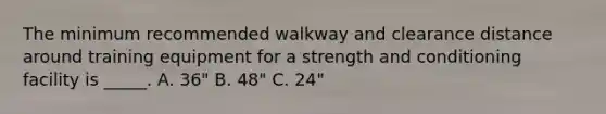 The minimum recommended walkway and clearance distance around training equipment for a strength and conditioning facility is _____. A. 36" B. 48" C. 24"