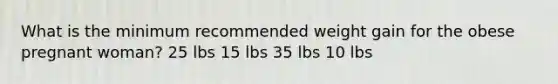 What is the minimum recommended weight gain for the obese pregnant woman? 25 lbs 15 lbs 35 lbs 10 lbs