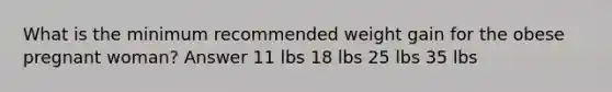 What is the minimum recommended weight gain for the obese pregnant woman? Answer 11 lbs 18 lbs 25 lbs 35 lbs