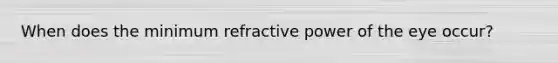 When does the minimum refractive power of the eye occur?