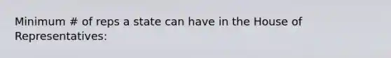 Minimum # of reps a state can have in the House of Representatives: