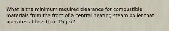 What is the minimum required clearance for combustible materials from the front of a central heating steam boiler that operates at less than 15 psi?